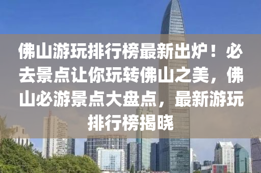 佛山游玩排行榜最新出爐！必去景點讓你玩轉(zhuǎn)佛山之美，佛山必游景點大盤點，最新游玩排行榜揭曉