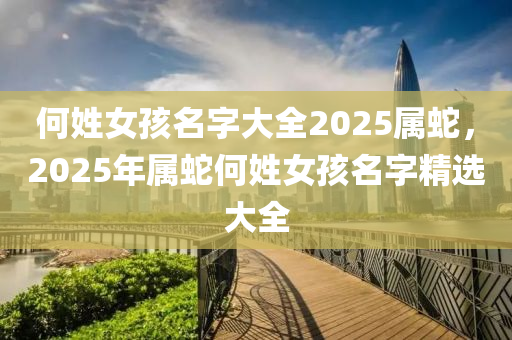 何姓女孩名字大全2025屬蛇，2025年屬蛇何姓女孩名字精選大全