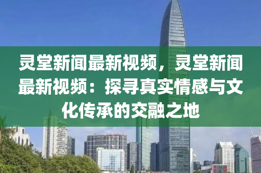 靈堂新聞最新視頻，靈堂新聞最新視頻：探尋真實情感與文化傳承的交融之地