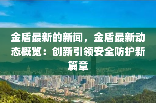 金盾最新的新聞，金盾最新動(dòng)態(tài)概覽：創(chuàng)新引領(lǐng)安全防護(hù)新篇章