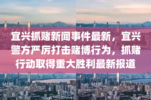 宜興抓賭新聞事件最新，宜興警方嚴(yán)厲打擊賭博行為，抓賭行動取得重大勝利最新報道