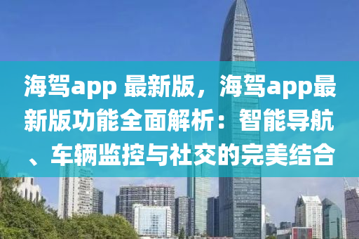 海駕app 最新版，海駕app最新版功能全面解析：智能導(dǎo)航、車(chē)輛監(jiān)控與社交的完美結(jié)合