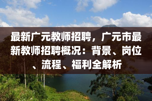 最新廣元教師招聘，廣元市最新教師招聘概況：背景、崗位、流程、福利全解析