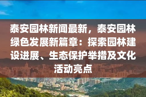 泰安園林新聞最新，泰安園林綠色發(fā)展新篇章：探索園林建設(shè)進(jìn)展、生態(tài)保護(hù)舉措及文化活動(dòng)亮點(diǎn)