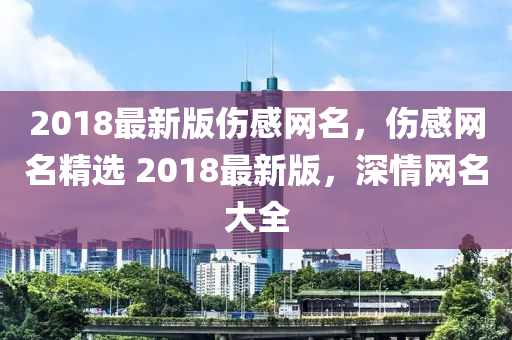 2018最新版?zhèn)芯W(wǎng)名，傷感網(wǎng)名精選 2018最新版，深情網(wǎng)名大全