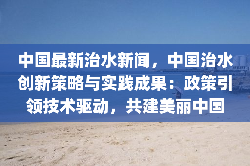 中國(guó)最新治水新聞，中國(guó)治水創(chuàng)新策略與實(shí)踐成果：政策引領(lǐng)技術(shù)驅(qū)動(dòng)，共建美麗中國(guó)