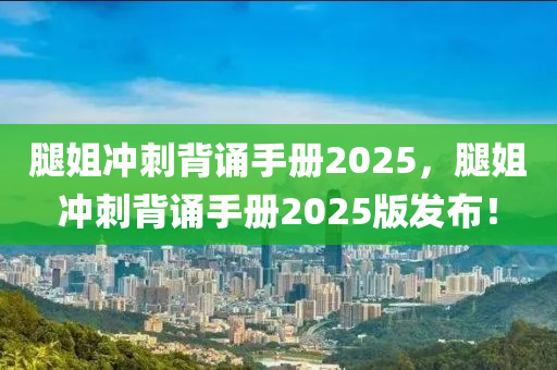 腿姐沖刺背誦手冊(cè)2025，腿姐沖刺背誦手冊(cè)2025版發(fā)布！