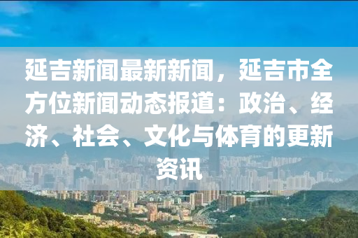 延吉新聞最新新聞，延吉市全方位新聞動(dòng)態(tài)報(bào)道：政治、經(jīng)濟(jì)、社會(huì)、文化與體育的更新資訊