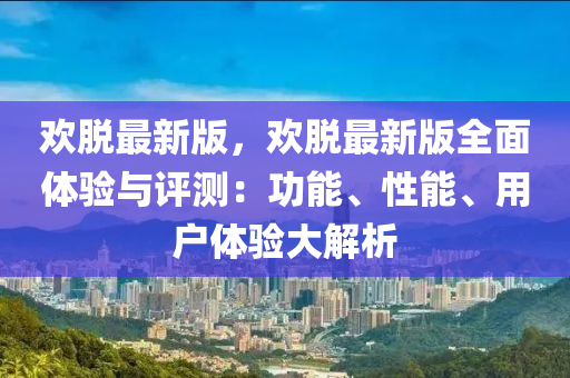 歡脫最新版，歡脫最新版全面體驗(yàn)與評(píng)測(cè)：功能、性能、用戶體驗(yàn)大解析