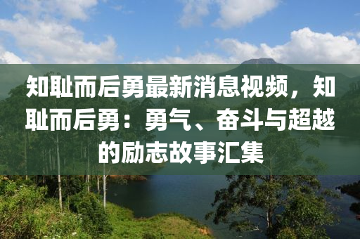 知恥而后勇最新消息視頻，知恥而后勇：勇氣、奮斗與超越的勵(lì)志故事匯集