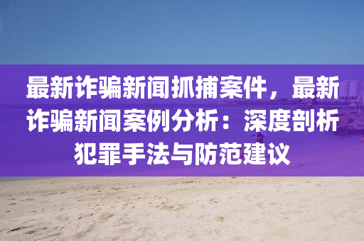 最新詐騙新聞抓捕案件，最新詐騙新聞案例分析：深度剖析犯罪手法與防范建議