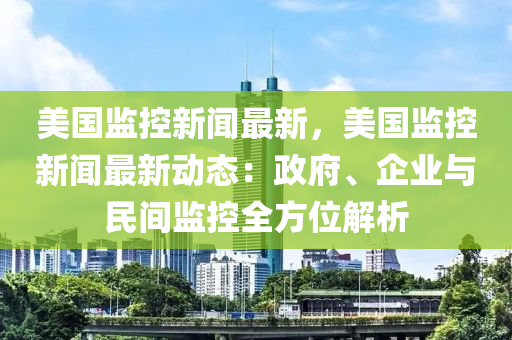 美國(guó)監(jiān)控新聞最新，美國(guó)監(jiān)控新聞最新動(dòng)態(tài)：政府、企業(yè)與民間監(jiān)控全方位解析