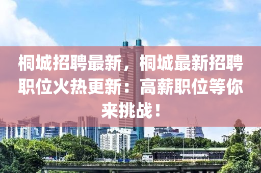 桐城招聘最新，桐城最新招聘職位火熱更新：高薪職位等你來(lái)挑戰(zhàn)！