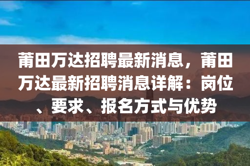 莆田萬達招聘最新消息，莆田萬達最新招聘消息詳解：崗位、要求、報名方式與優(yōu)勢