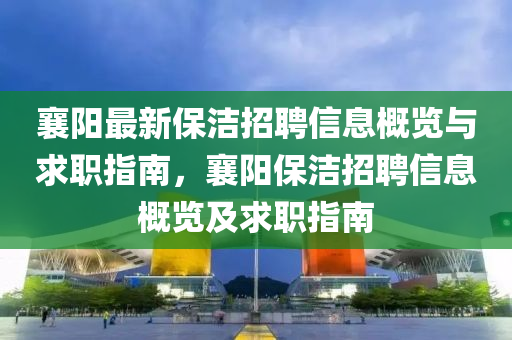 襄陽最新保潔招聘信息概覽與求職指南，襄陽保潔招聘信息概覽及求職指南