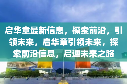 啟華章最新信息，探索前沿，引領(lǐng)未來，啟華章引領(lǐng)未來，探索前沿信息，啟迪未來之路