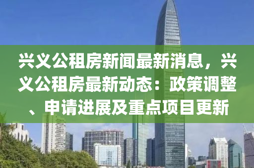 興義公租房新聞最新消息，興義公租房最新動態(tài)：政策調整、申請進展及重點項目更新