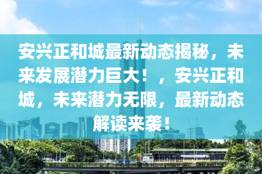 安興正和城最新動態(tài)揭秘，未來發(fā)展?jié)摿薮?！，安興正和城，未來潛力無限，最新動態(tài)解讀來襲！