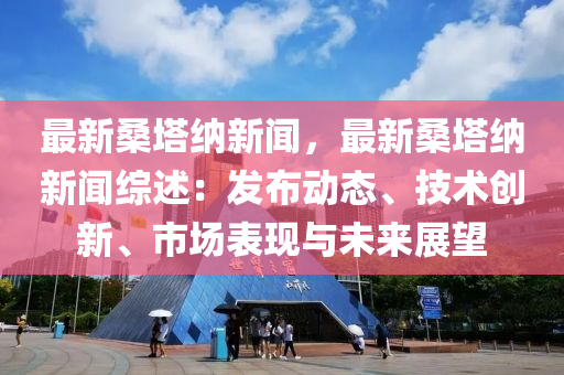 最新桑塔納新聞，最新桑塔納新聞綜述：發(fā)布動態(tài)、技術創(chuàng)新、市場表現(xiàn)與未來展望