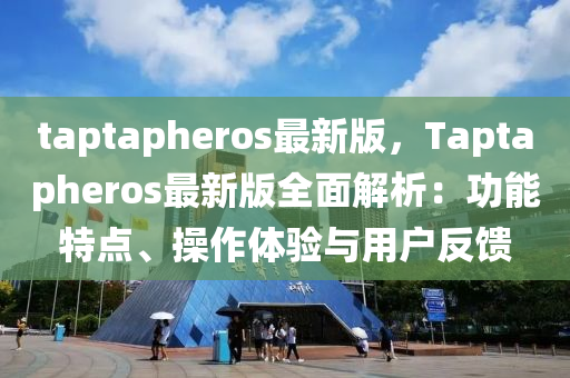 taptapheros最新版，Taptapheros最新版全面解析：功能特點、操作體驗與用戶反饋