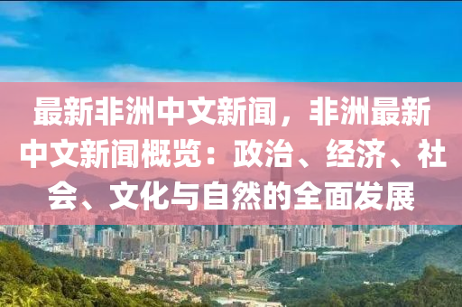 最新非洲中文新聞，非洲最新中文新聞概覽：政治、經(jīng)濟(jì)、社會(huì)、文化與自然的全面發(fā)展