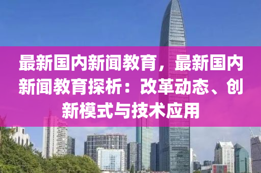 最新國內(nèi)新聞教育，最新國內(nèi)新聞教育探析：改革動態(tài)、創(chuàng)新模式與技術(shù)應(yīng)用