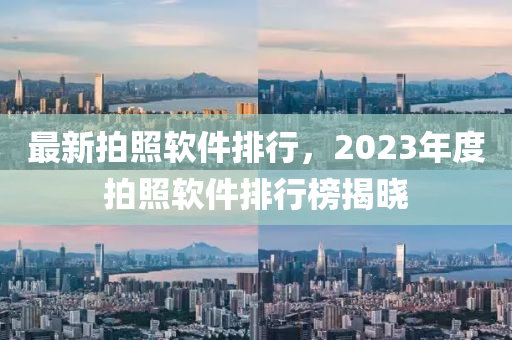 最新拍照軟件排行，2023年度拍照軟件排行榜揭曉