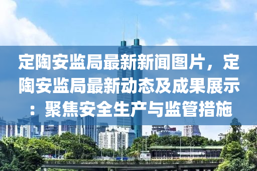 定陶安監(jiān)局最新新聞圖片，定陶安監(jiān)局最新動(dòng)態(tài)及成果展示：聚焦安全生產(chǎn)與監(jiān)管措施