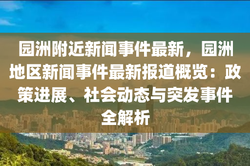 園洲附近新聞事件最新，園洲地區(qū)新聞事件最新報(bào)道概覽：政策進(jìn)展、社會(huì)動(dòng)態(tài)與突發(fā)事件全解析