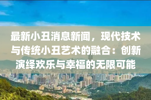 最新小丑消息新聞，現(xiàn)代技術(shù)與傳統(tǒng)小丑藝術(shù)的融合：創(chuàng)新演繹歡樂與幸福的無限可能