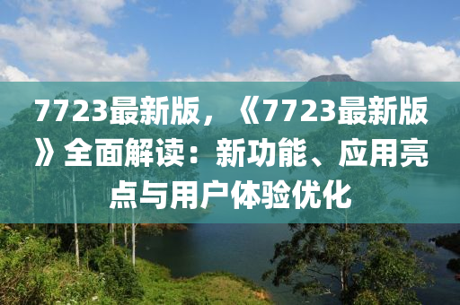 7723最新版，《7723最新版》全面解讀：新功能、應用亮點與用戶體驗優(yōu)化