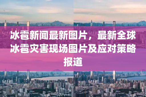 冰雹新聞最新圖片，最新全球冰雹災害現(xiàn)場圖片及應對策略報道