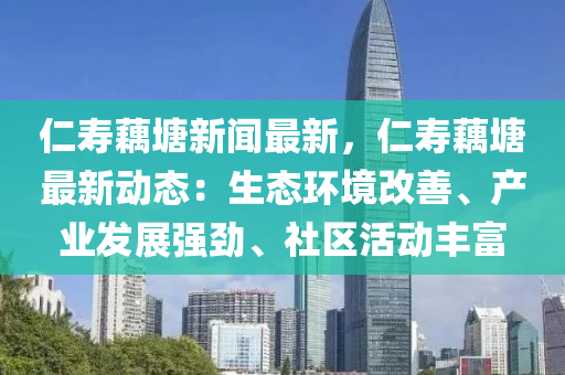 仁壽藕塘新聞最新，仁壽藕塘最新動態(tài)：生態(tài)環(huán)境改善、產(chǎn)業(yè)發(fā)展強勁、社區(qū)活動豐富