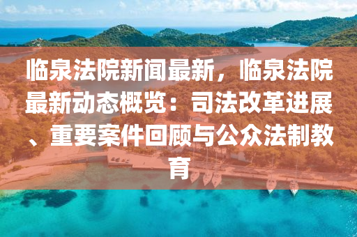 臨泉法院新聞最新，臨泉法院最新動態(tài)概覽：司法改革進展、重要案件回顧與公眾法制教育