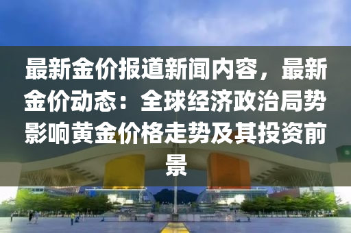 最新金價報道新聞內(nèi)容，最新金價動態(tài)：全球經(jīng)濟政治局勢影響黃金價格走勢及其投資前景