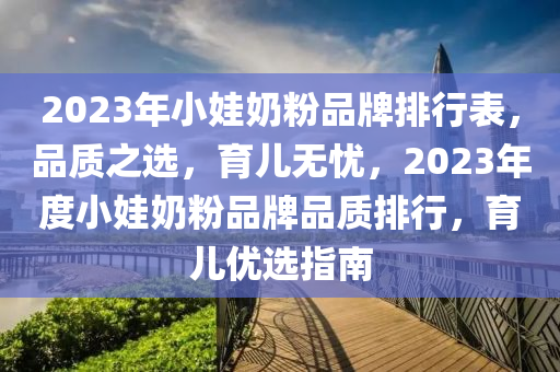 2023年小娃奶粉品牌排行表，品質(zhì)之選，育兒無憂，2023年度小娃奶粉品牌品質(zhì)排行，育兒優(yōu)選指南