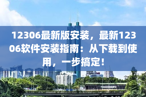 12306最新版安裝，最新12306軟件安裝指南：從下載到使用，一步搞定！