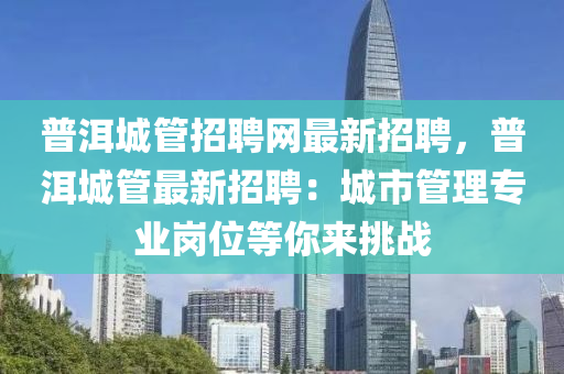 普洱城管招聘網(wǎng)最新招聘，普洱城管最新招聘：城市管理專業(yè)崗位等你來挑戰(zhàn)