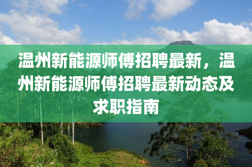 溫州新能源師傅招聘最新，溫州新能源師傅招聘最新動態(tài)及求職指南