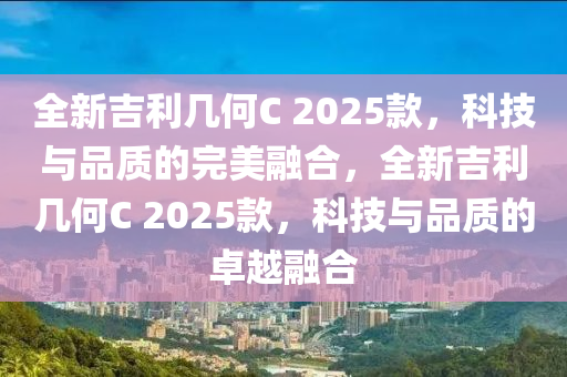 全新吉利幾何C 2025款，科技與品質(zhì)的完美融合，全新吉利幾何C 2025款，科技與品質(zhì)的卓越融合