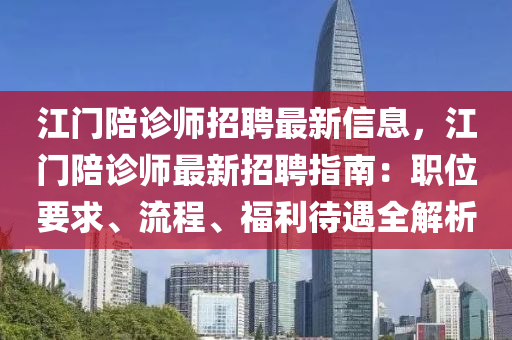 江門陪診師招聘最新信息，江門陪診師最新招聘指南：職位要求、流程、福利待遇全解析