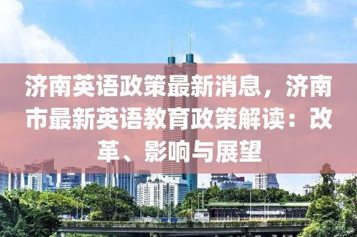 濟南英語政策最新消息，濟南市最新英語教育政策解讀：改革、影響與展望