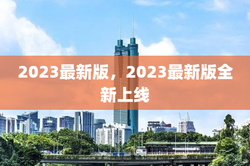 2023最新版，2023最新版全新上線