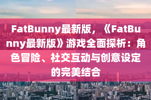 FatBunny最新版，《FatBunny最新版》游戲全面探析：角色冒險(xiǎn)、社交互動(dòng)與創(chuàng)意設(shè)定的完美結(jié)合