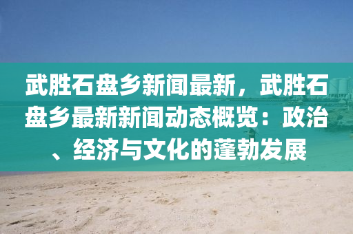 武勝石盤鄉(xiāng)新聞最新，武勝石盤鄉(xiāng)最新新聞動態(tài)概覽：政治、經(jīng)濟與文化的蓬勃發(fā)展