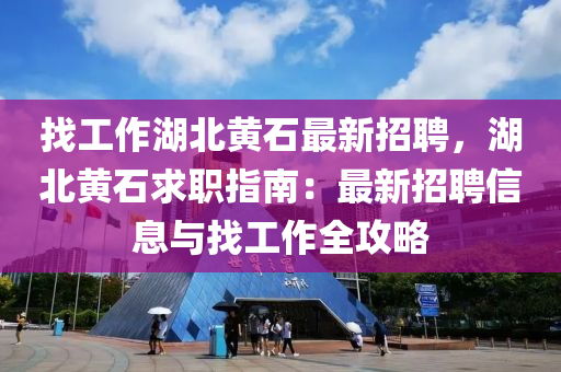 找工作湖北黃石最新招聘，湖北黃石求職指南：最新招聘信息與找工作全攻略