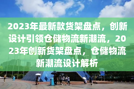 2023年最新款貨架盤點(diǎn)，創(chuàng)新設(shè)計(jì)引領(lǐng)倉(cāng)儲(chǔ)物流新潮流，2023年創(chuàng)新貨架盤點(diǎn)，倉(cāng)儲(chǔ)物流新潮流設(shè)計(jì)解析