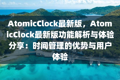 AtomicClock最新版，AtomicClock最新版功能解析與體驗分享：時間管理的優(yōu)勢與用戶體驗