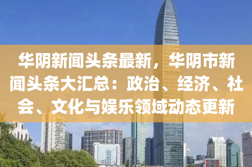 華陰新聞頭條最新，華陰市新聞頭條大匯總：政治、經(jīng)濟、社會、文化與娛樂領域動態(tài)更新