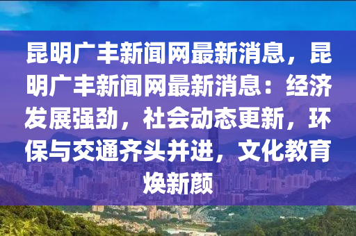 昆明廣豐新聞網(wǎng)最新消息，昆明廣豐新聞網(wǎng)最新消息：經(jīng)濟發(fā)展強勁，社會動態(tài)更新，環(huán)保與交通齊頭并進，文化教育煥新顏